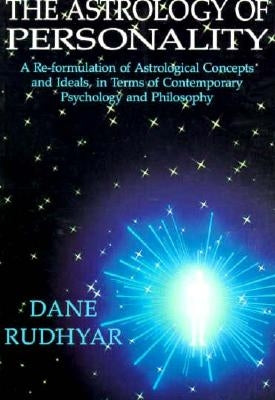 The Astrology of Personality: A Re-Formulation of Astrological Concepts and Ideals, in Terms of Contemporary Psychology and Philosophy by Rudhyar, Dane