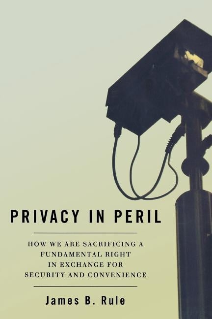 Privacy in Peril: How We Are Sacrificing a Fundamental Right in Exchange for Security and Convenience by Rule, James B.