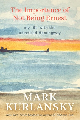 The Importance of Not Being Ernest: My Life with the Uninvited Hemingway (a Unique Ernest Hemingway Biography, Gift for Writers) by Kurlansky, Mark