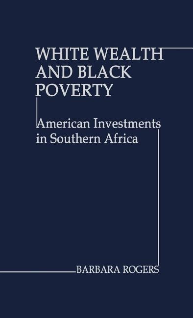 White Wealth and Black Poverty: American Investments in Southern Africa by Rogers, Barbara