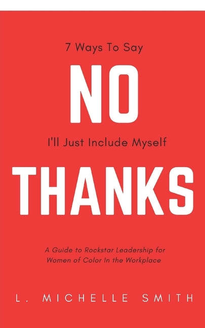 No Thanks 7 Ways to Say I'll Just Include Myself: A Guide to Rockstar Leadership for Women of Color in the Workplace by Smith, L. Michelle