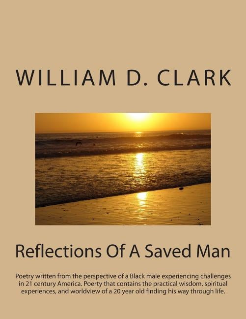 Reflections Of A Saved Man: Poetry written from the perspective of a Black male experiencing challenges in 21 century America. Poerty that contain by Clark, William D.