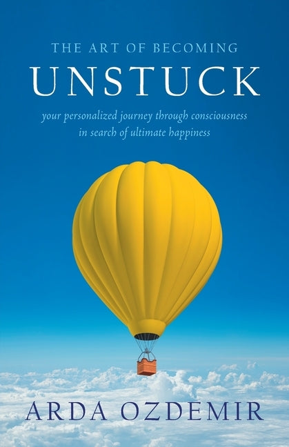 The Art of Becoming Unstuck: your personalized journey through consciousness in search of ultimate happiness by Ozdemir, Arda