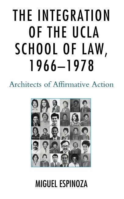 The Integration of the UCLA School of Law, 1966-1978: Architects of Affirmative Action by Espinoza, Miguel