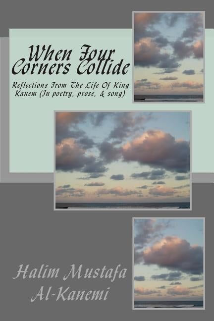 When Four Corners Collide: Reflections From The Life Of King Kanem (In poetry, prose, & song) by Mustafa Al-Kanemi, Halim