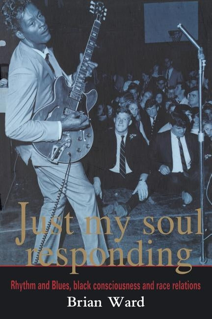 Just My Soul Responding: Rhythm And Blues, Black Consciousness And Race Relations by Ward, Brian