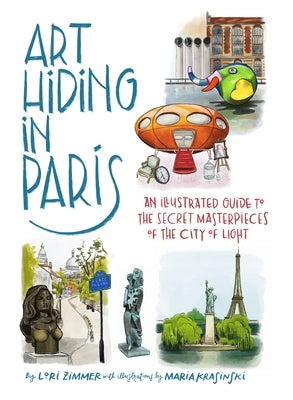 Art Hiding in Paris: An Illustrated Guide to the Secret Masterpieces of the City of Light by Zimmer, Lori
