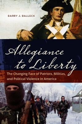 Allegiance to Liberty: The Changing Face of Patriots, Militias, and Political Violence in America by Balleck, Barry