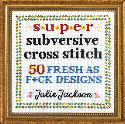 Super Subversive Cross Stitch: 50 Fresh as F*ck Designs by Jackson, Julie