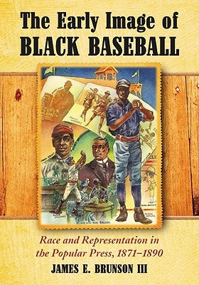 The Early Image of Black Baseball: Race and Representation in the Popular Press, 1871-1890 by Brunson, James E.