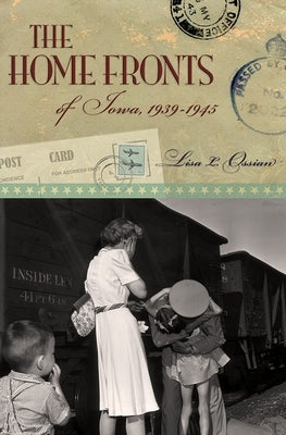 The Home Fronts of Iowa, 1939-1945, 1 by Ossian, Lisa L.