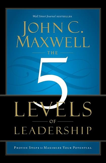 The 5 Levels of Leadership: Proven Steps to Maximize Your Potential by Maxwell, John C.