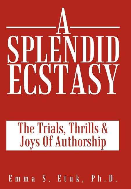 A Splendid Ecstasy: The Trials, Thrills and Joys of Authorship by Etuk Ph. D., Emma S.