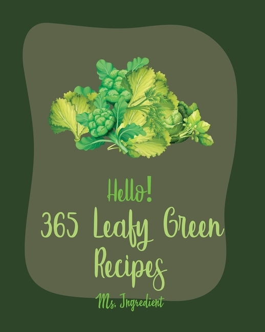 Hello! 365 Leafy Green Recipes: Best Leafy Green Cookbook Ever For Beginners [Roasted Vegetable Cookbook, Summer Salad Book, Chicken Breast Recipe, Gr by Ingredient