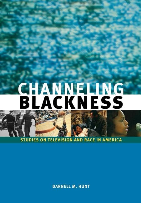 Channeling Blackness: Studies on Television and Race in America by Hunt, Darnell M.