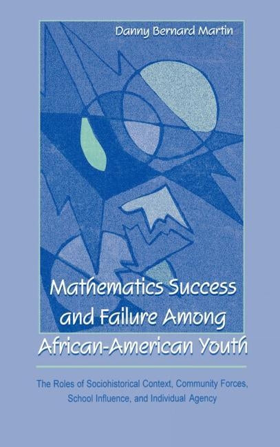 Mathematics Success and Failure Among African-American Youth: The Roles of Sociohistorical Context, Community Forces, School Influence, and Individual by Martin, Danny Bernard