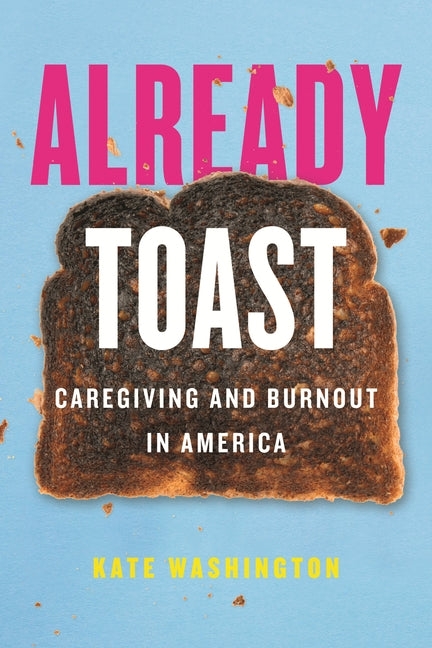 Already Toast: Caregiving and Burnout in America by Washington, Kate