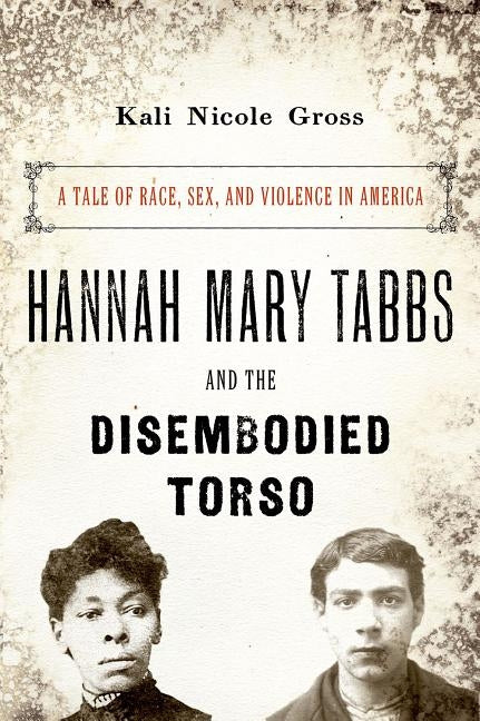 Hannah Mary Tabbs and the Disembodied Torso: A Tale of Race, Sex, and Violence in America by Gross, Kali Nicole