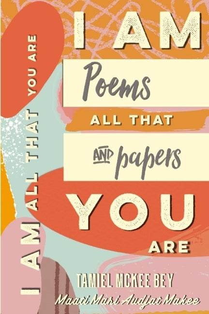 Iamallthatyouare: This is my truth, poems & papers by McKee Bey, Tamiel