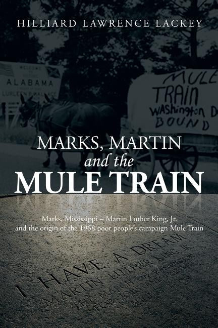 Marks, Martin and the Mule Train: Marks, Mississippi Martin Luther King, Jr. and the Origin of the 1968 Poor People's Campaign Mule Train by Lackey, Hilliard Lawrence