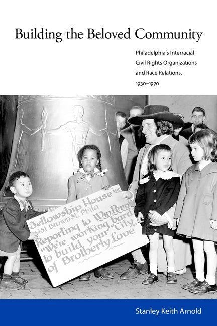 Building the Beloved Community: Philadelphia's Interracial Civil Rights Organizations and Race Relations, 1930-1970 by Arnold, Stanley Keith