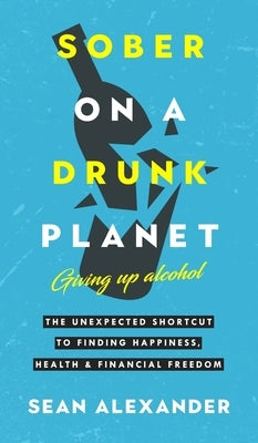 Sober On A Drunk Planet: The Unexpected Shortcut To Finding Happiness, Health And Financial Freedom by Alexander, Sean
