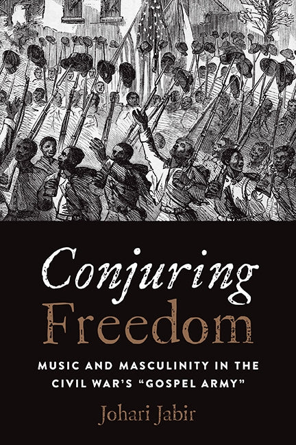 Conjuring Freedom: Music and Masculinity in the Civil War's Gospel Army by Jabir, Johari