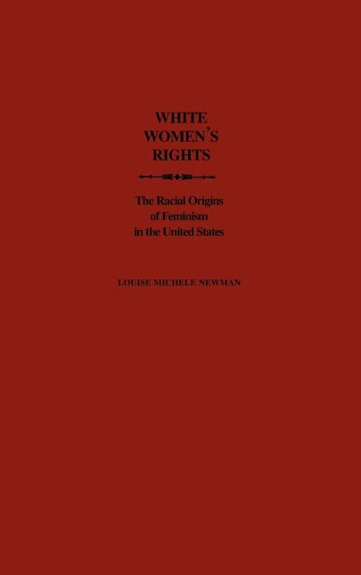White Women's Rights: The Racial Origins of Feminism in the United States by Newman, Louise Michele