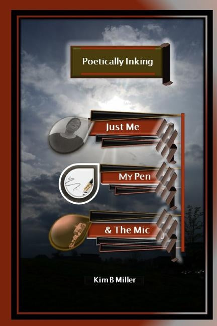 Poetically Inking: Just Me, My Pen & the Mic by Miller, Kim B.