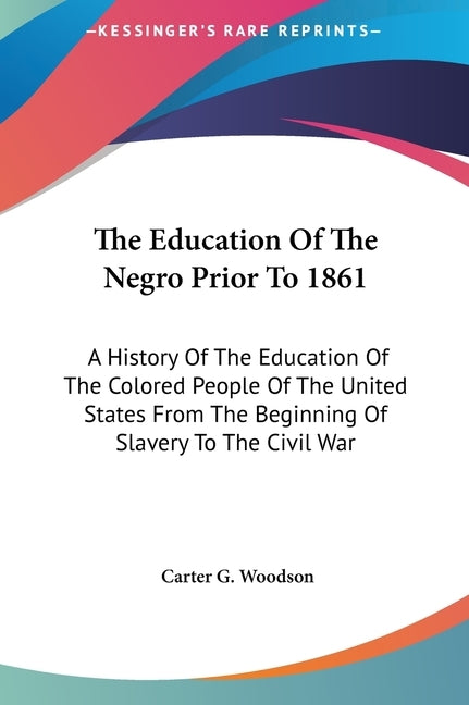 The Education of the Negro Prior to 1861: A History of the Education of the Colored People of the United States from the Beginning of Slavery to the C by Woodson, Carter G.