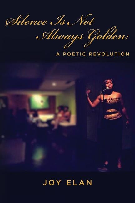 Silence Is Not Always Golden: A Poetic Revolution by Elan, Joy
