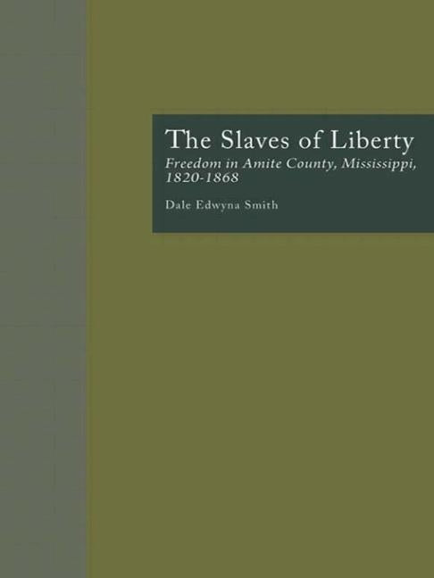The Slaves of Liberty: Freedom in Amite County, Mississippi, 1820-1868 by Smith, Dale Edwyna