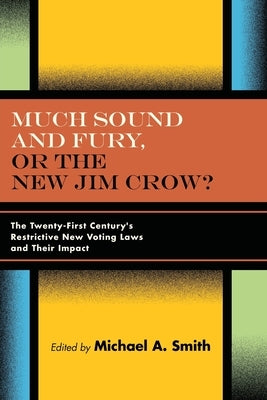 Much Sound and Fury, or the New Jim Crow?: The Twenty-First Century's Restrictive New Voting Laws and Their Impact by Smith, Michael A.