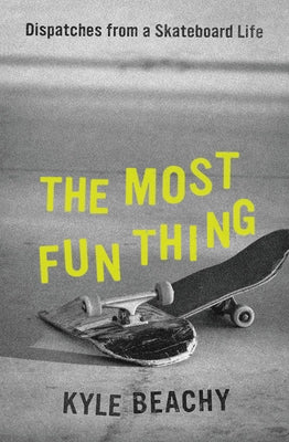 The Most Fun Thing: Dispatches from a Skateboard Life by Beachy, Kyle