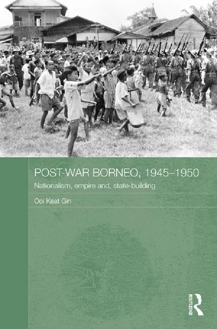 Post-War Borneo, 1945-1950: Nationalism, Empire and State-Building by Keat Gin, Ooi