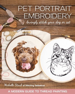 Pet Portrait Embroidery: Lovingly Stitch Your Dog or Cat; A Modern Guide to Thread Painting by Staub, Michelle