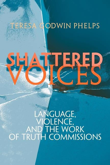 Shattered Voices: Language, Violence, and the Work of Truth Commissions by Phelps, Teresa Godwin