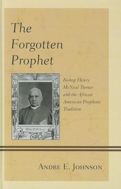 The Forgotten Prophet: Bishop Henry McNeal Turner and the African American Prophetic Tradition by Johnson, Andre E.