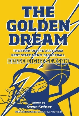 The Golden Dream: The Story of the 2001-2002 Kent State Men's Basketball Elite Eight Season by Sefner, Steve