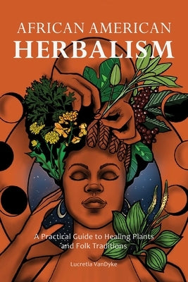 African American Herbalism: A Practical Guide to Healing Plants and Folk Traditions by Vandyke, Lucretia