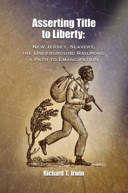 Asserting Title to Liberty: New Jersey, Slavery, and The Underground Railroad; a Path to Emancipation by Irwin, Richard T.