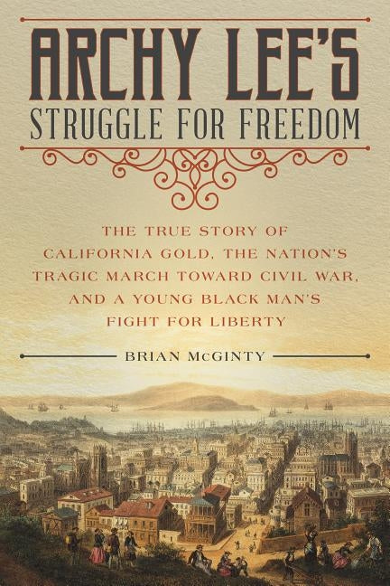 Archy Lee's Struggle for Freedom: The True Story of California Gold, the Nation's Tragic March Toward Civil War, and a Young Black Man's Fight for Lib by McGinty, Brian