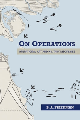 On Operations: Operational Art and Military Disciplines by Friedman, B. A.