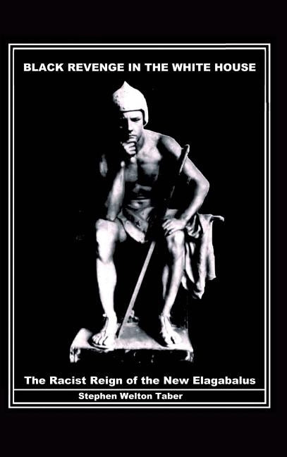 Black Revenge in the White House: The Racist Reign of the New Elagabalus by Taber, Stephen Welton