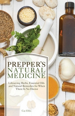 Prepper's Natural Medicine: Life-Saving Herbs, Essential Oils and Natural Remedies for When There Is No Doctor by Ellis, Cat