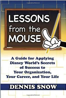 Lessons from the Mouse: A Guide for Applying Disney World's Secrets of Success to Your Organization, Your Career, and Your Life by Snow, Dennis