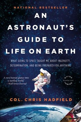 An Astronaut's Guide to Life on Earth: What Going to Space Taught Me about Ingenuity, Determination, and Being Prepared for Anything by Hadfield, Chris