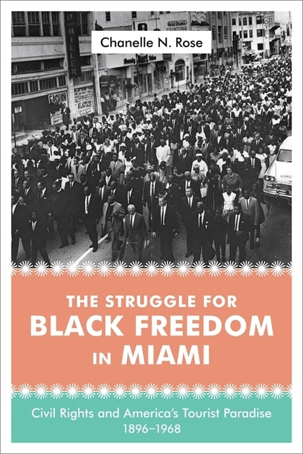The Struggle for Black Freedom in Miami: Civil Rights and America's Tourist Paradise, 1896-1968 by Rose, Chanelle Nyree