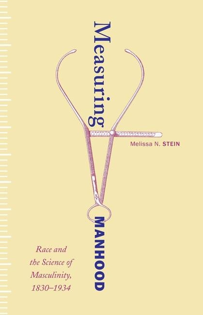 Measuring Manhood: Race and the Science of Masculinity, 1830-1934 by Stein, Melissa N.