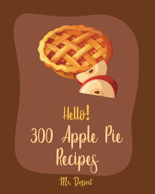 Hello! 300 Apple Pie Recipes: Best Apple Pie Cookbook Ever For Beginners [Book 1] by Dessert